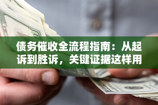 济南债务催收全流程指南：从起诉到胜诉，关键证据这样用