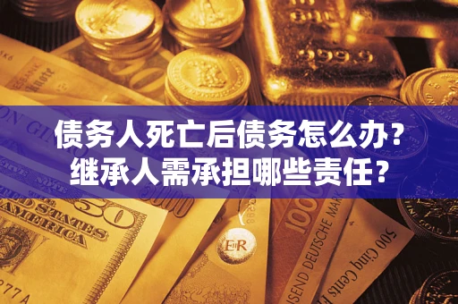 济南债务人死亡后债务怎么办？继承人需承担哪些责任？