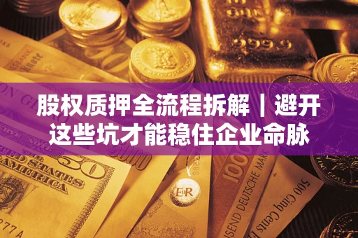 济南股权质押全流程拆解｜避开这些坑才能稳住企业命脉