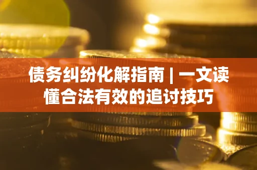 济南债务纠纷化解指南 | 一文读懂合法有效的追讨技巧