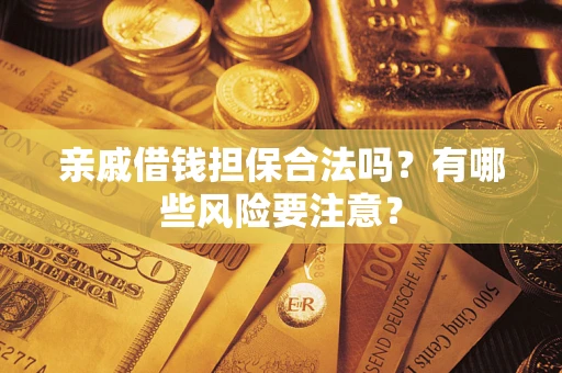 济南亲戚借钱担保合法吗？有哪些风险要注意？