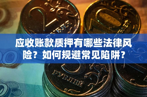济南应收账款质押有哪些法律风险？如何规避常见陷阱？