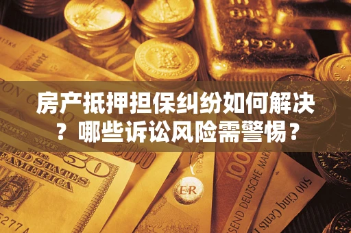 济南房产抵押担保纠纷如何解决？哪些诉讼风险需警惕？