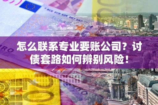 济南怎么联系专业要账公司？讨债套路如何辨别风险！