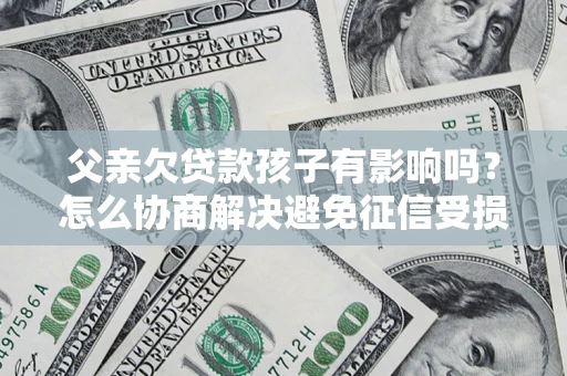 济南父亲欠贷款孩子有影响吗？怎么协商解决避免征信受损？