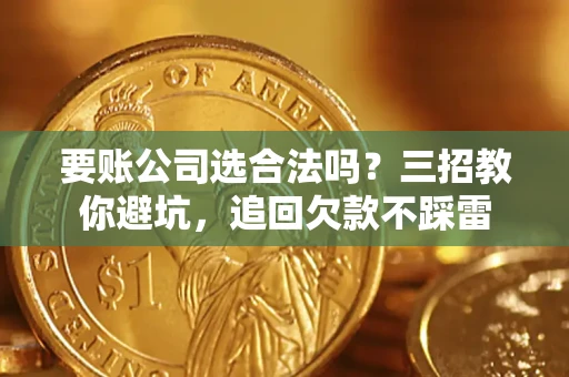 济南要账公司选合法吗？三招教你避坑，追回欠款不踩雷