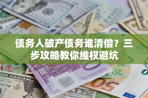 济南债务人破产债务谁清偿?三步攻略教你维权避坑 济南债务人破产债务谁清偿?三步攻略教你维权避坑