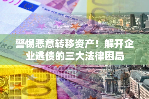 济南警惕恶意转移资产！解开企业逃债的三大法律困局
