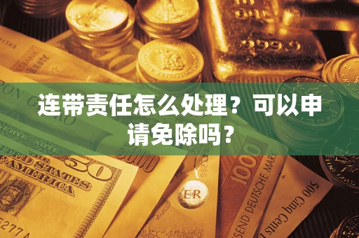 济南连带责任怎么处理？可以申请免除吗？