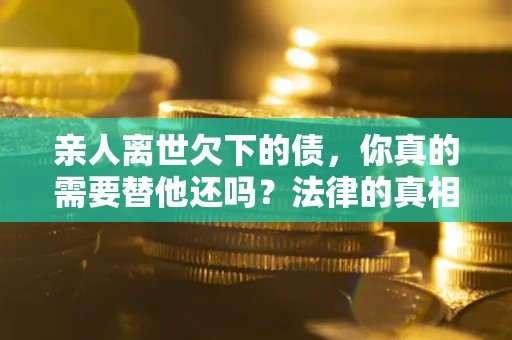 济南亲人离世欠下的债，你真的需要替他还吗？法律的真相或许与你想的不一样