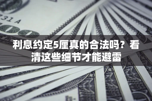 济南利息约定5厘真的合法吗？看清这些细节才能避雷
