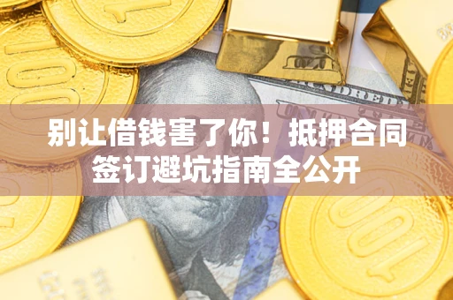 济南别让借钱害了你！抵押合同签订避坑指南全公开