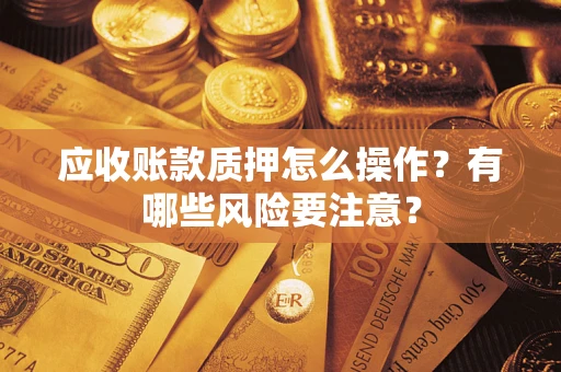 济南应收账款质押怎么操作？有哪些风险要注意？